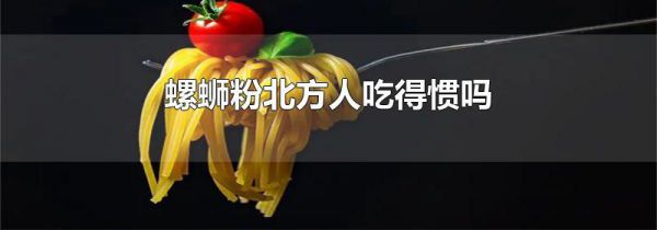 螺蛳粉北方人吃得惯吗