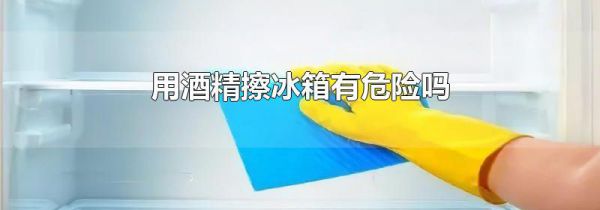 用酒精擦冰箱有危险吗