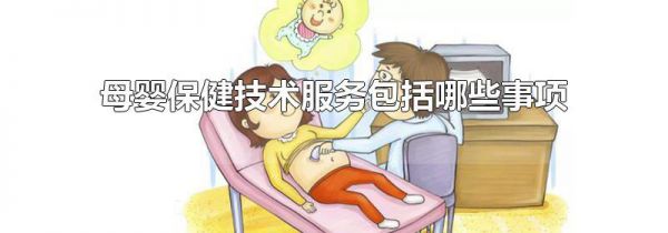 母婴保健技术服务包括哪些事项