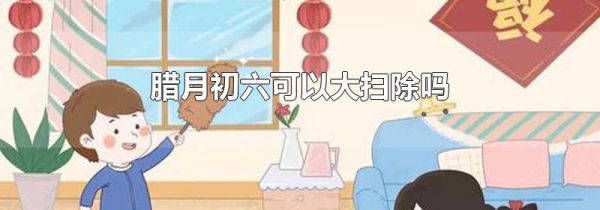 腊月初六可以大扫除吗
