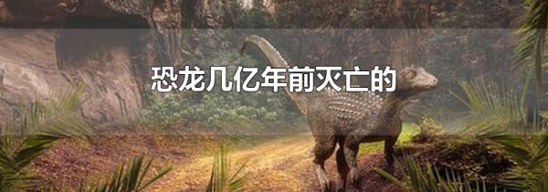 恐龙几亿年前灭亡的