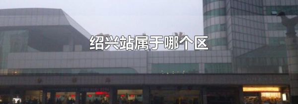 绍兴站属于哪个区