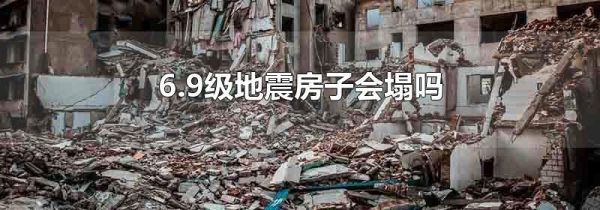 6.9级地震房子会塌吗