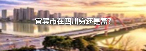 宜宾市在四川穷还是富?