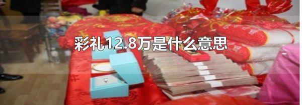 彩礼12.8万是什么意思