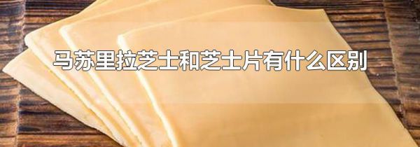 马苏里拉芝士和芝士片有什么区别