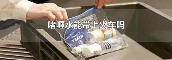 啫喱水能带上火车吗
