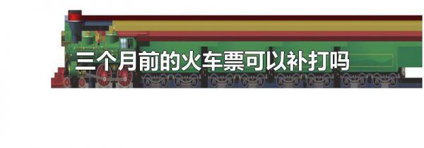 三个月前的火车票可以补打吗