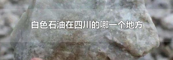 白色石油在四川的哪一个地方