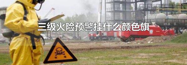 三级火险预警挂什么颜色旗