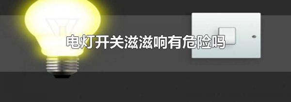 电灯开关滋滋响有危险吗