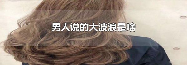 男人说的大波浪是啥
