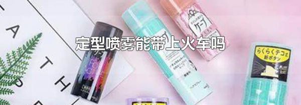 定型喷雾能带上火车吗