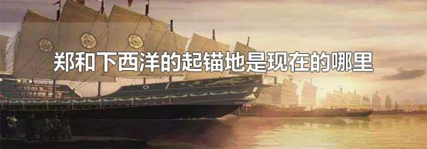 郑和下西洋的起锚地是现在的哪里