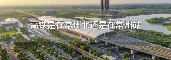 高铁是在常州北还是在常州站