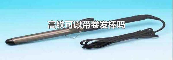 高铁可以带卷发棒吗