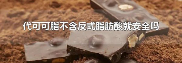 代可可脂不含反式脂肪酸就安全吗
