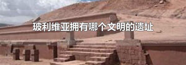 玻利维亚拥有哪个文明的遗址