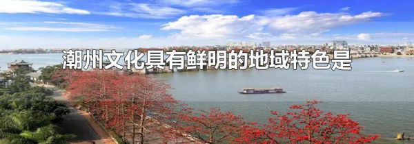 潮州文化具有鲜明的地域特色是