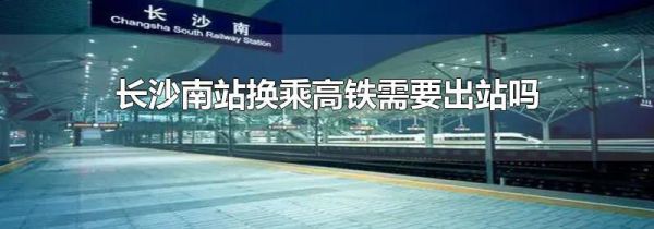 长沙南站换乘高铁需要出站吗