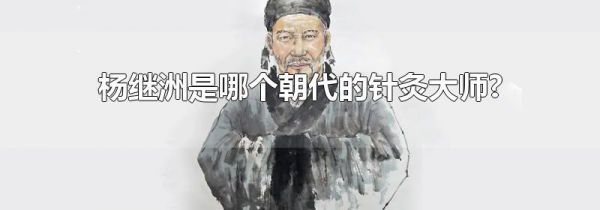 杨继洲是哪个朝代的针灸大师?