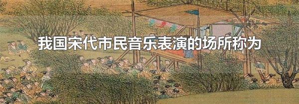 我国宋代市民音乐表演的场所称为