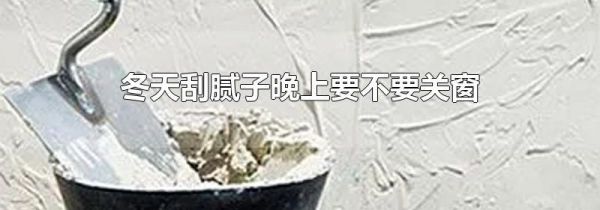 冬天刮腻子晚上要不要关窗