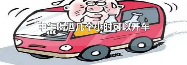 中午喝酒几个小时可以开车