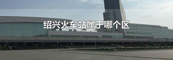 绍兴火车站属于哪个区