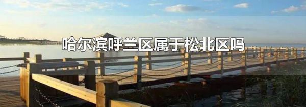 哈尔滨呼兰区属于松北区吗