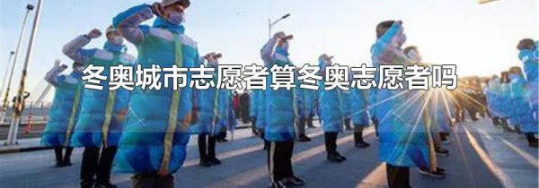 冬奥城市志愿者算冬奥志愿者吗