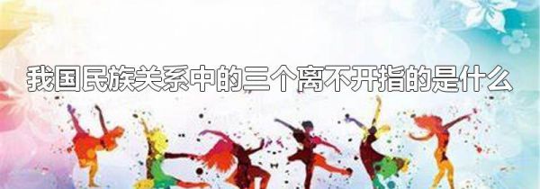 我国民族关系中的三个离不开指的是什么