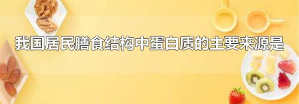 我国居民膳食结构中蛋白质的主要来源是
