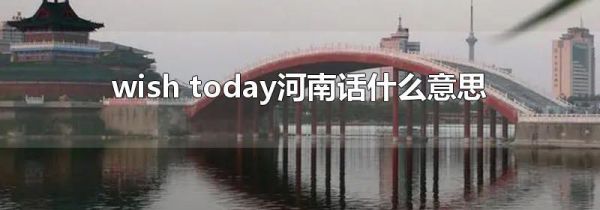 wish today河南话什么意思