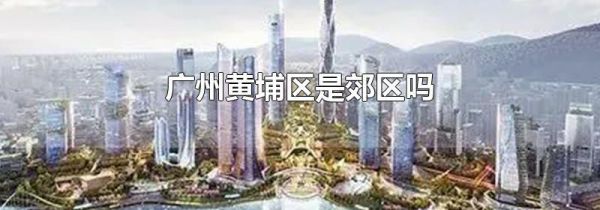 广州黄埔区是郊区吗