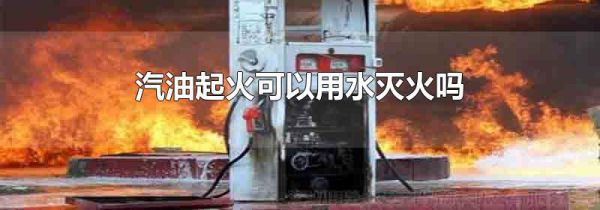 汽油起火可以用水灭火吗
