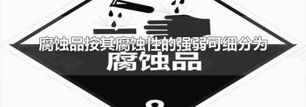 腐蚀品按其腐蚀性的强弱可细分为