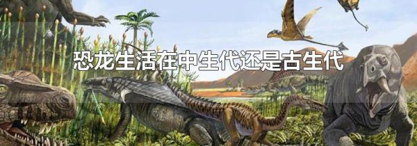 恐龙生活在中生代还是古生代