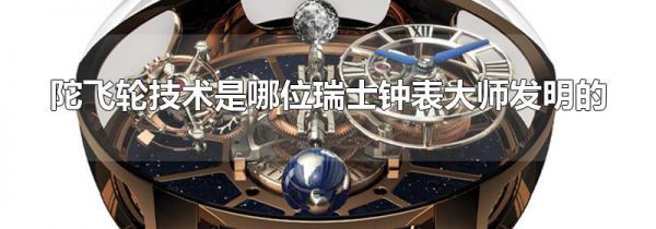 陀飞轮技术是哪位瑞士钟表大师发明的