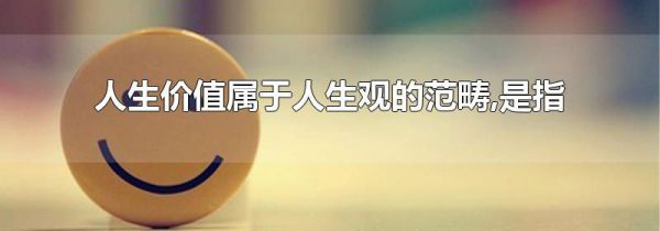 人生价值属于人生观的范畴,是指