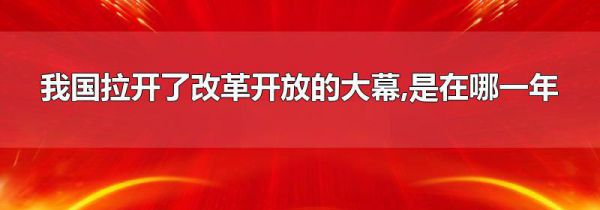 我国拉开了改革开放的大幕,是在哪一年