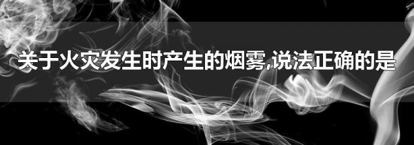 关于火灾发生时产生的烟雾,说法正确的是
