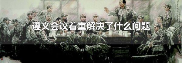 遵义会议着重解决了什么问题