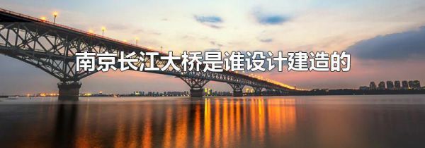 南京长江大桥是谁设计建造的