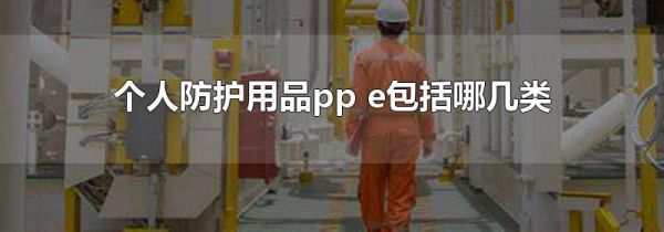 个人防护用品pp e包括哪几类