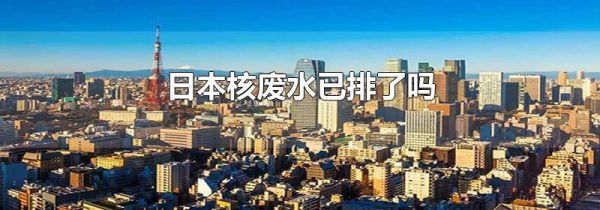 日本核废水已排了吗