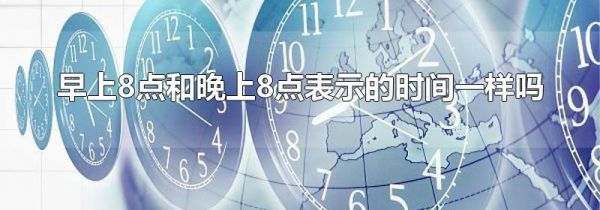 早上8点和晚上8点表示的时间一样吗