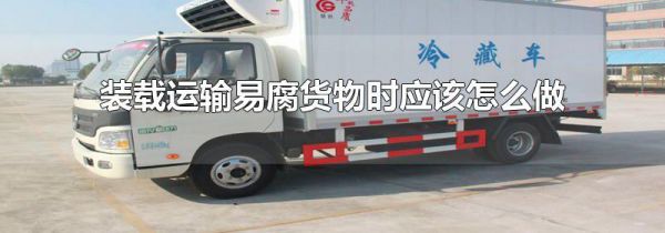 装载运输易腐货物时应该怎么做