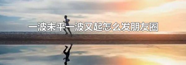 一波未平一波又起怎么发朋友圈