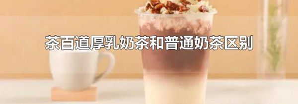 茶百道厚乳奶茶和普通奶茶区别